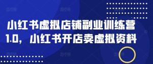 小红书虚拟店铺副业训练营1.0,小红书开店卖虚拟资料-赚钱驿站