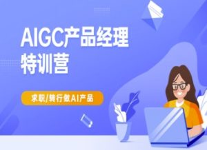 AIGC产品经理特训营-产品经理较教程,求职转行做AI产品-赚钱驿站
