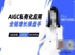 AIGC私有化应用全链增长操盘手,浅显易懂,从0开始轻松,驾驭AI-赚钱驿站