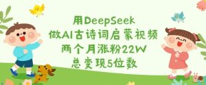 用DeepSeek做AI古诗词启蒙视频,两个月涨粉22W,总变现5位数-赚钱驿站