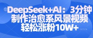 Deepseek+AI: 3分钟制作治愈系风景视频轻松涨粉10W-赚钱驿站