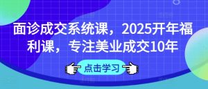 面诊成交系统课，2025开年福利课，专注美业成交10年-赚钱驿站