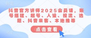 抖音官方讲师2025会员课，账号搭建、起号、人设、投流、选题、抖音来客、本地推等-赚钱驿站
