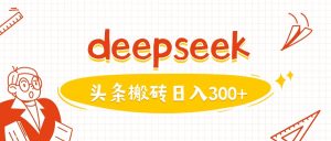 利用deepseek分钟一篇图文,做头条日入3张-赚钱驿站