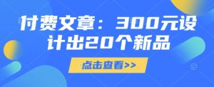 付费文章:300元设计出20个新品-赚钱驿站