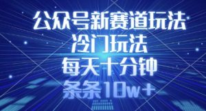 公众号新赛道玩法,冷门玩法,每天十分钟,条条10w+-赚钱驿站