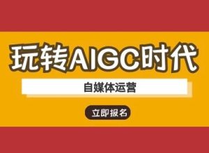 玩转AIGC时代-自媒体运营ai教程-赚钱驿站