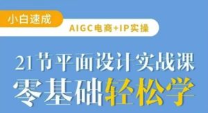 AIGC电商必备实操21节平面设计实战课,教你玩转AI-赚钱驿站