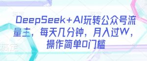 DeepSeek+AI玩转公众号流量主,每天几分钟,月入过W,操作简单0门槛-赚钱驿站