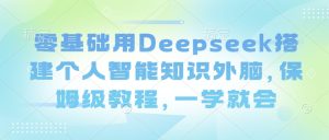 零基础用Deepseek搭建个人智能知识外脑，保姆级教程，一学就会-赚钱驿站