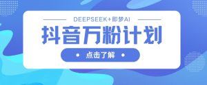 抖音万粉计划，利用DeepSeek+即梦AI生成视频，快速涨到万粉-赚钱驿站