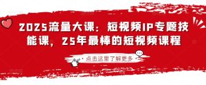 2025流量大课:短视频IP专题技能课,25年最棒的短视频课程-赚钱驿站