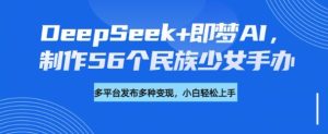 DeepSeek+即梦AI,制作56个民族少女手办,附详细教程+变现方向-赚钱驿站
