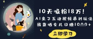 10天吸粉18W!AI亲子互动视频暴利玩法,我靠晒女儿日入数张-赚钱驿站