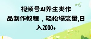 视频号ai养生类作品制作教程,轻松爆流量,日入数张-赚钱驿站