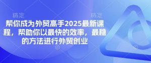 帮你成为外贸高手2025最新课程,帮助你以最快的效率,最稳的方法进行外贸创业-赚钱驿站