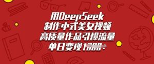 用DeepSeek制作中式美女视频,高质量作品引爆流量,单日变现多张-赚钱驿站