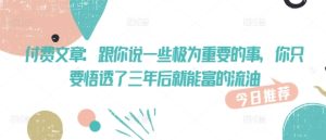 付费文章:跟你说一些极为重要的事,你只要悟透了 三年后 就能富的流油-赚钱驿站