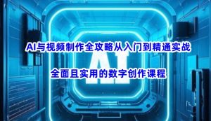 AI与视频制作全攻略从入门到精通实战,全面且实用的数字创作课程-赚钱驿站