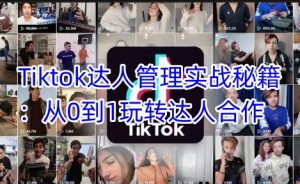 Tiktok达人管理实战秘籍:从0到1玩转达人合作-赚钱驿站