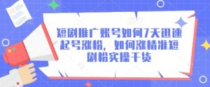 短剧推广账号如何7天迅速起号涨粉，如何涨精准短剧粉实操干货-赚钱驿站