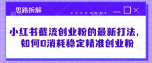 小红书截流创业粉的最新打法,如何0消耗稳定精准创业粉【思路拆解】-赚钱驿站