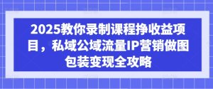 2025教你录制课程挣收益项目,私域公域流量IP营销做图包装变现全攻略-赚钱驿站