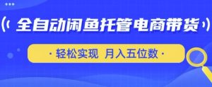 全自动闲鱼托管式电商带货,只需一部安卓手机和一个闲鱼号,轻松实现月入五位数【揭秘】-赚钱驿站