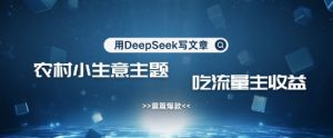 用DeepSeek写农村创业小项目,篇篇爆款,暴力引流,吃流量主收益变现-赚钱驿站
