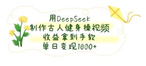 用DeepSeek制作古人健身操视频，收益拿到手软，单日变现数张-赚钱驿站