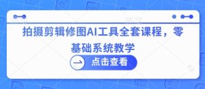 拍摄剪辑修图AI工具全套课程,零基础系统教学-赚钱驿站