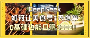 DeepSeek如何让美食号7天爆单,0基础也能日入1k-赚钱驿站