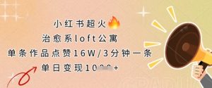 小红书超火的治愈系loft公寓，单条作品点赞16W，3分钟一条，单日变现数张-赚钱驿站