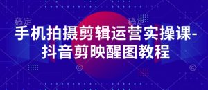 手机拍摄剪辑运营实操课-抖音剪映醒图教程-赚钱驿站
