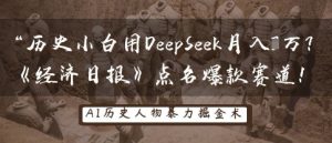 历史小白用DeepSeek月入3W?《经济日报》点名爆款赛道!-赚钱驿站