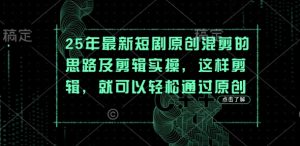 25年最新短剧原创混剪的思路及剪辑实操，这样剪辑，就可以轻松通过原创-赚钱驿站