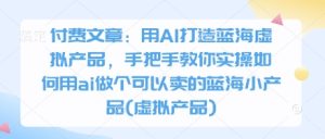 付费文章：用AI打造蓝海虚拟产品，手把手教你实操如何用ai做个可以卖的蓝海小产品(虚拟产品)-赚钱驿站