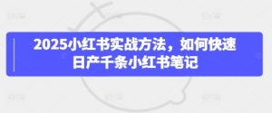 2025小红书实战方法,如何快速日产千条小红书笔记-赚钱驿站