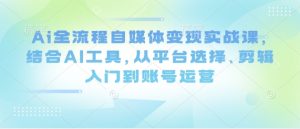 Ai全流程自媒体变现实战课，结合AI工具，从平台选择、剪辑入门到账号运营-赚钱驿站