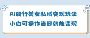 AI骑行美女私域变现玩法小白可操作当日变现5张-赚钱驿站