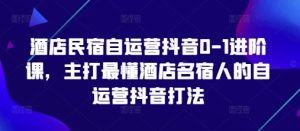 酒店民宿自运营抖音0-1进阶课,主打最懂酒店名宿人的自运营抖音打法-赚钱驿站