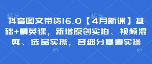 抖音图文带货16.0【4月新课】基础+精英课,新增原创实拍、视频混剪、选品实操,各细分赛道实操-赚钱驿站