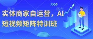 实体商家自运营,AI短视频矩阵特训班-赚钱驿站