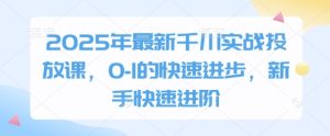 2025年最新千川实战投放课,0-1的快速进步,新手快速进阶-赚钱驿站