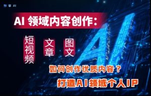 AI领域内容创作：高效创作短视频、文章、图文三大板块内容，打造AI领域个人IP-赚钱驿站