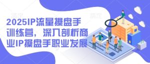 2025IP流量操盘手训练营,深入剖析商业IP操盘手职业发展-赚钱驿站