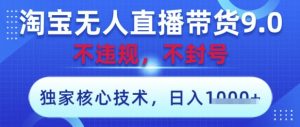 淘宝无人直播带货9.0 ，独家核心技术，不违规，不封号，操作简单，当天开播，当天见收益，日入数张【揭秘】-赚钱驿站