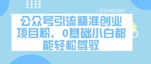 公众号引流精准创业项目粉,0基础小白都能轻松驾驭-赚钱驿站