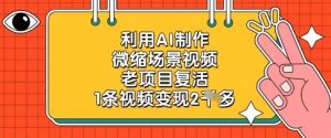 利用AI制作微缩场景视频，老项目复活，1条视频变现2k-赚钱驿站