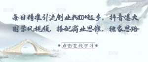 每日精准引流创业粉100+起步,抖音爆火国学风视频,搭配商业思维,独家思路-赚钱驿站